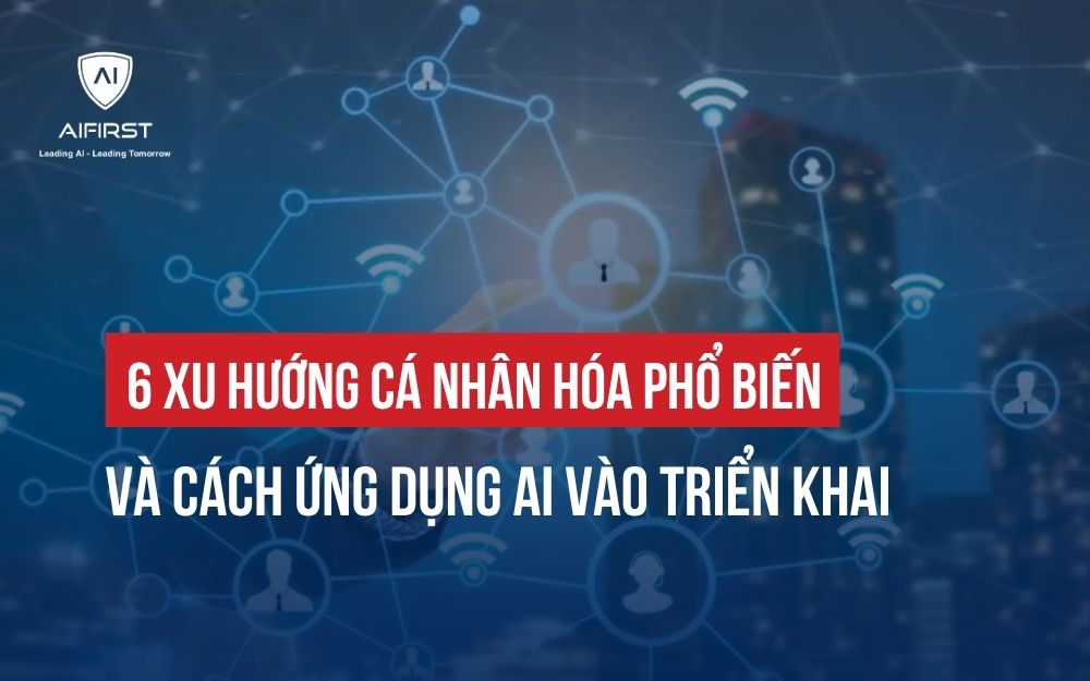 6 XU HƯỚNG CÁ NHÂN HÓA PHỔ BIẾN VÀ CÁCH ỨNG DỤNG AI VÀO TRIỂN KHAI